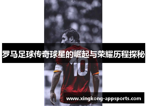 罗马足球传奇球星的崛起与荣耀历程探秘
