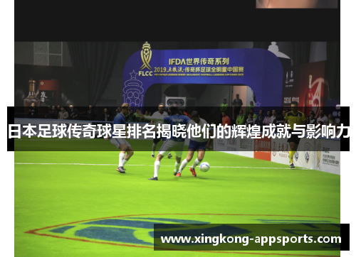 日本足球传奇球星排名揭晓他们的辉煌成就与影响力