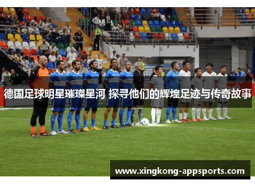 德国足球明星璀璨星河 探寻他们的辉煌足迹与传奇故事