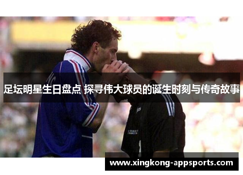 足坛明星生日盘点 探寻伟大球员的诞生时刻与传奇故事
