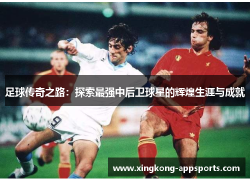 足球传奇之路：探索最强中后卫球星的辉煌生涯与成就