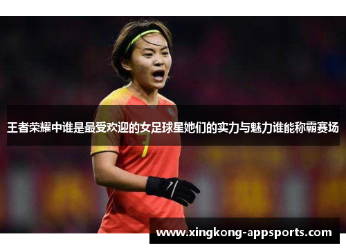 王者荣耀中谁是最受欢迎的女足球星她们的实力与魅力谁能称霸赛场