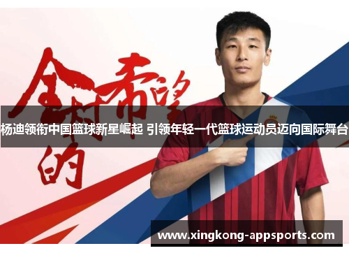 杨迪领衔中国篮球新星崛起 引领年轻一代篮球运动员迈向国际舞台
