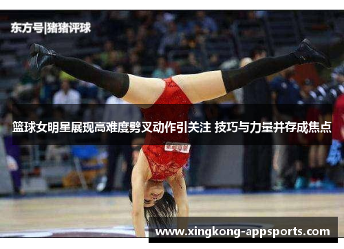 篮球女明星展现高难度劈叉动作引关注 技巧与力量并存成焦点