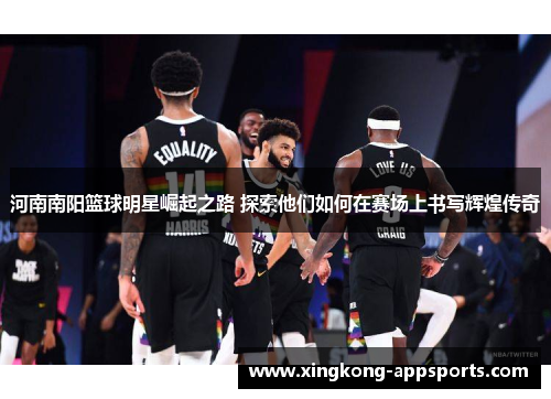 河南南阳篮球明星崛起之路 探索他们如何在赛场上书写辉煌传奇